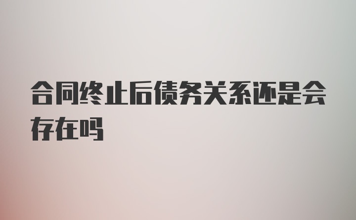 合同终止后债务关系还是会存在吗