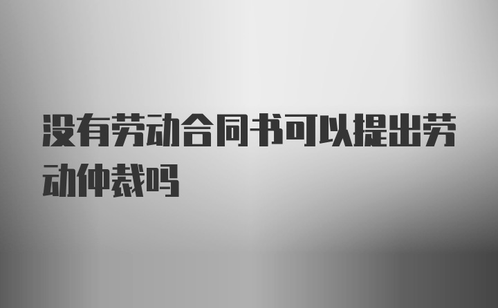 没有劳动合同书可以提出劳动仲裁吗