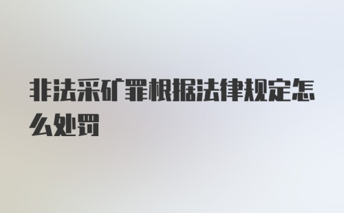 非法采矿罪根据法律规定怎么处罚