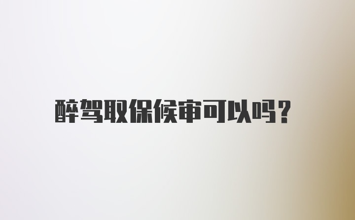 醉驾取保候审可以吗？