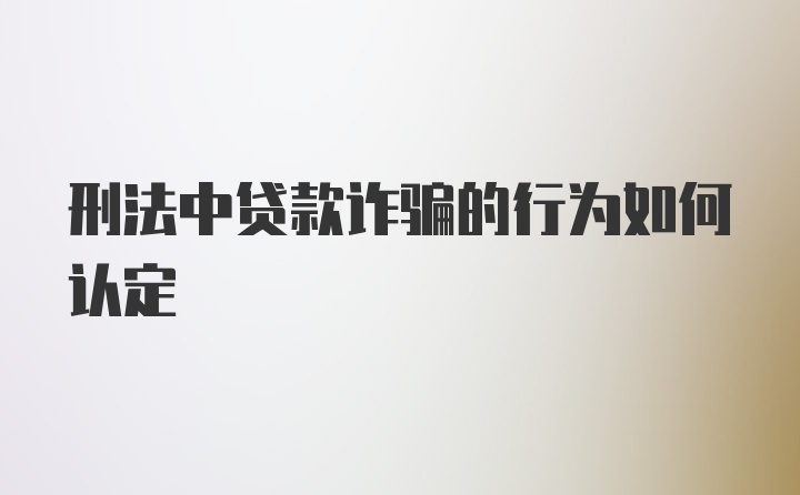 刑法中贷款诈骗的行为如何认定