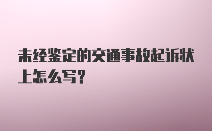 未经鉴定的交通事故起诉状上怎么写？