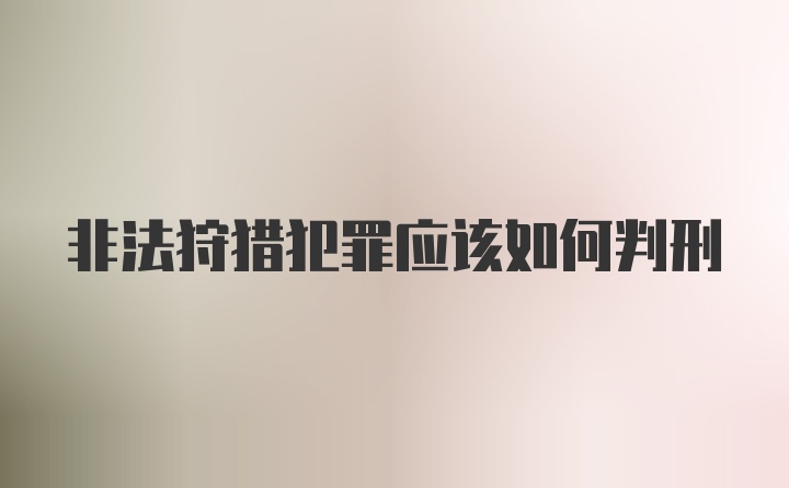 非法狩猎犯罪应该如何判刑