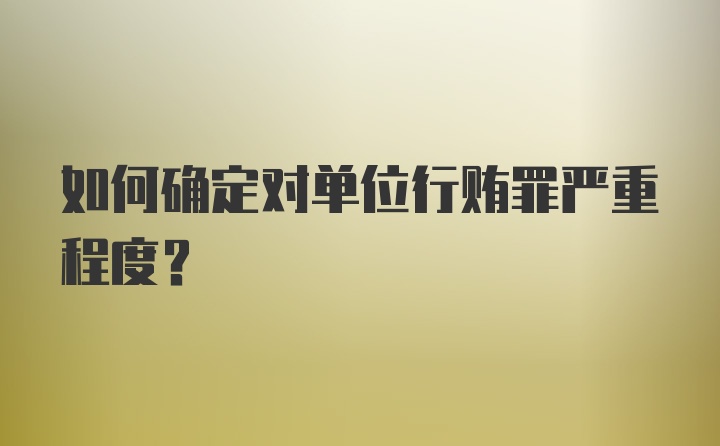 如何确定对单位行贿罪严重程度？