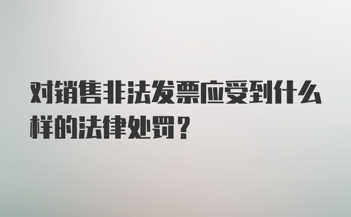 对销售非法发票应受到什么样的法律处罚？