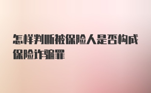 怎样判断被保险人是否构成保险诈骗罪