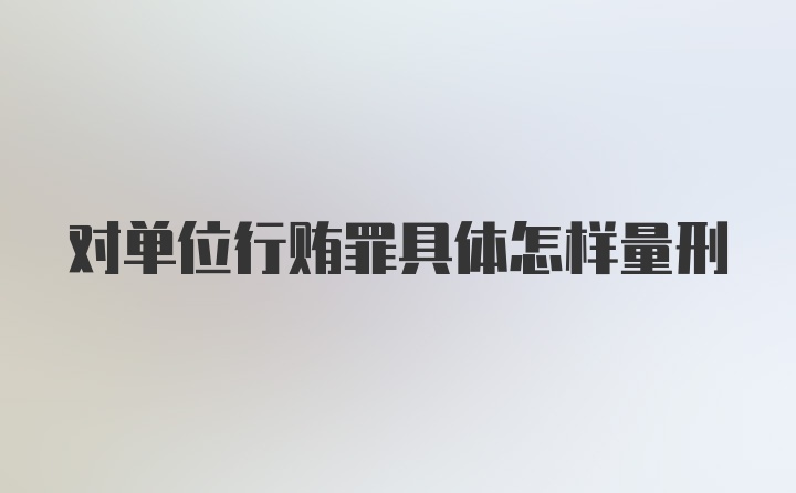 对单位行贿罪具体怎样量刑