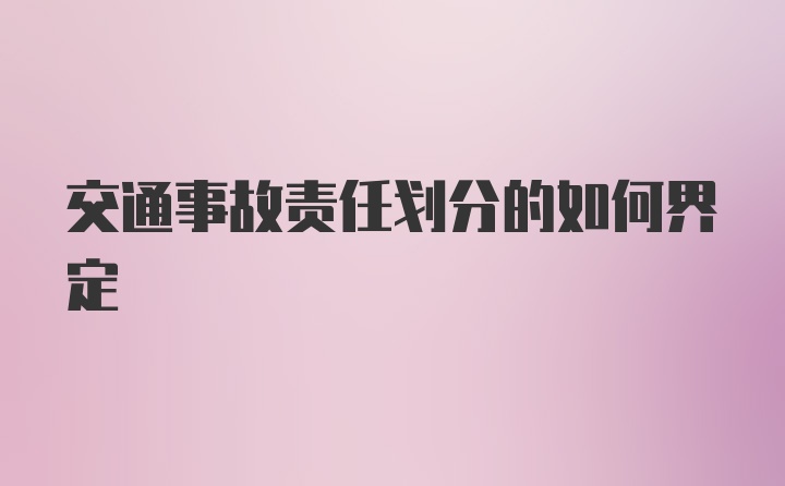 交通事故责任划分的如何界定