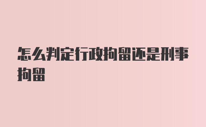 怎么判定行政拘留还是刑事拘留