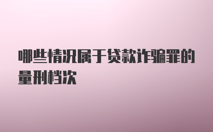 哪些情况属于贷款诈骗罪的量刑档次