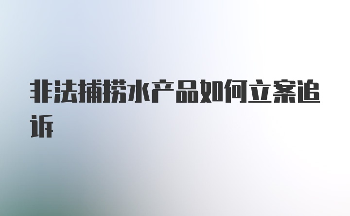 非法捕捞水产品如何立案追诉