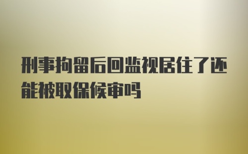 刑事拘留后回监视居住了还能被取保候审吗