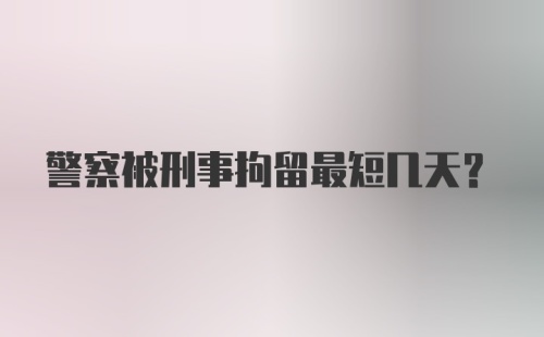 警察被刑事拘留最短几天?