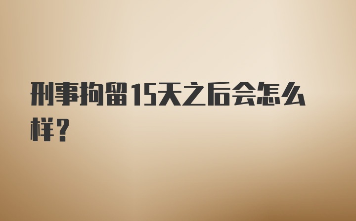 刑事拘留15天之后会怎么样？