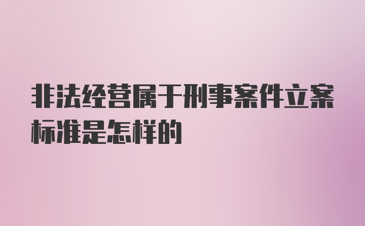 非法经营属于刑事案件立案标准是怎样的