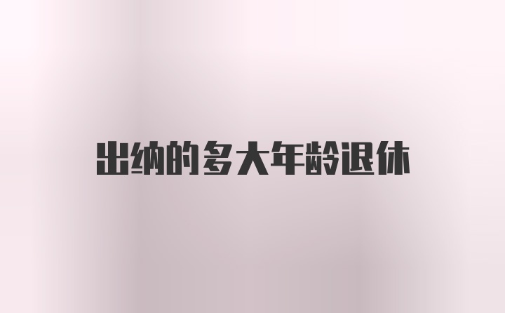 出纳的多大年龄退休