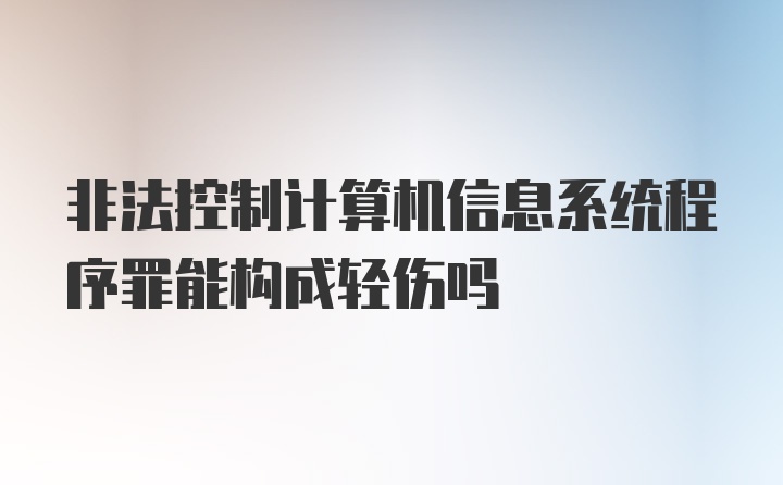 非法控制计算机信息系统程序罪能构成轻伤吗