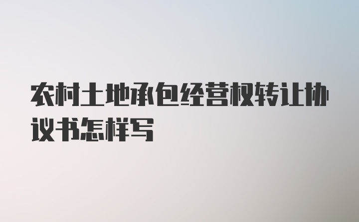 农村土地承包经营权转让协议书怎样写