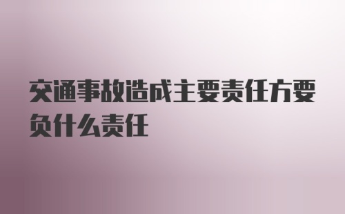 交通事故造成主要责任方要负什么责任