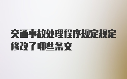 交通事故处理程序规定规定修改了哪些条文