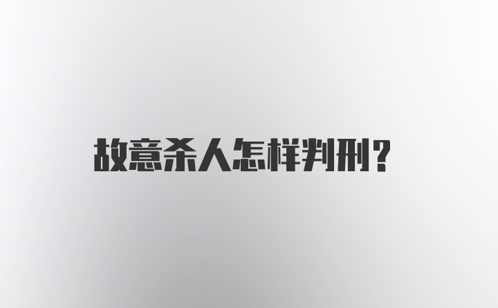 故意杀人怎样判刑？