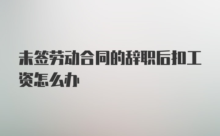 未签劳动合同的辞职后扣工资怎么办