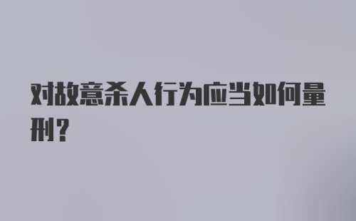 对故意杀人行为应当如何量刑？