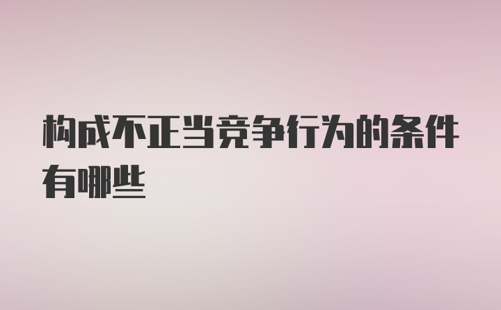 构成不正当竞争行为的条件有哪些