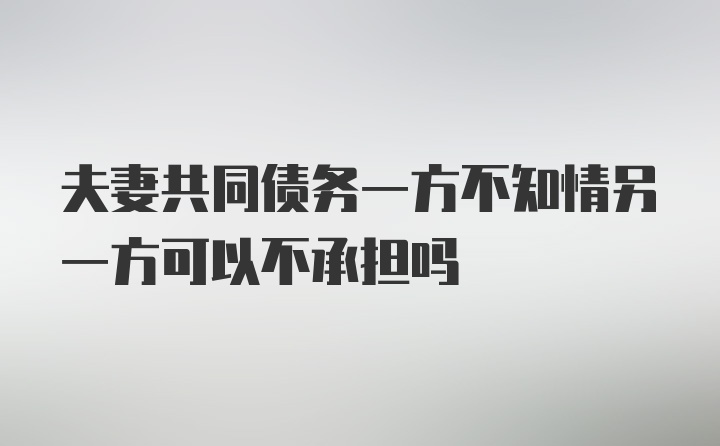 夫妻共同债务一方不知情另一方可以不承担吗