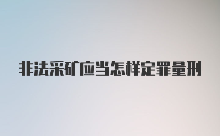 非法采矿应当怎样定罪量刑