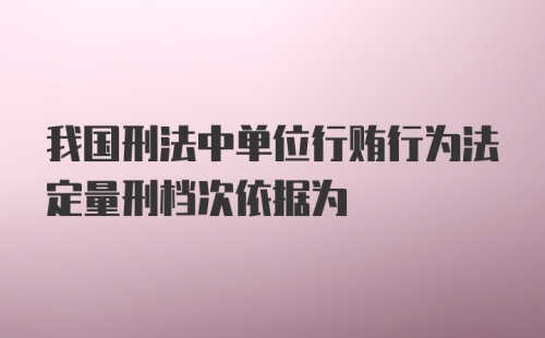 我国刑法中单位行贿行为法定量刑档次依据为