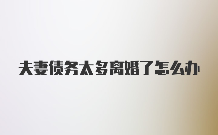夫妻债务太多离婚了怎么办