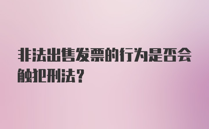 非法出售发票的行为是否会触犯刑法？