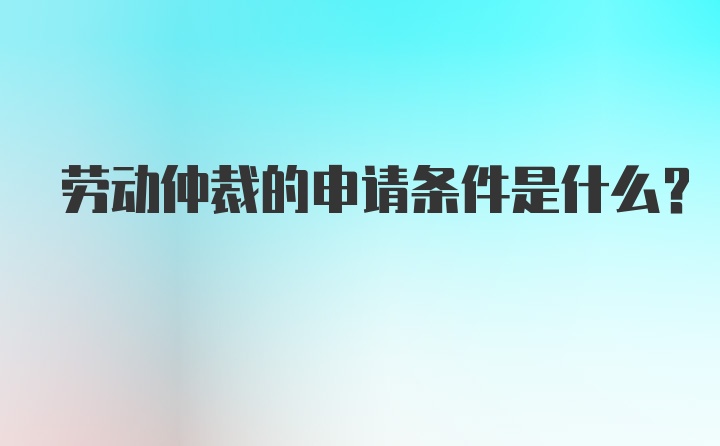 劳动仲裁的申请条件是什么？