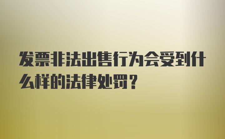 发票非法出售行为会受到什么样的法律处罚？