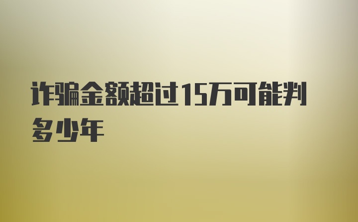 诈骗金额超过15万可能判多少年