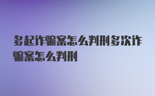 多起诈骗案怎么判刑多次诈骗案怎么判刑