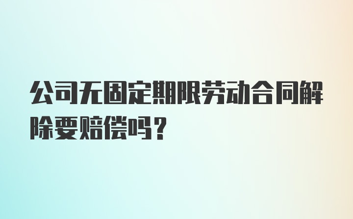 公司无固定期限劳动合同解除要赔偿吗?