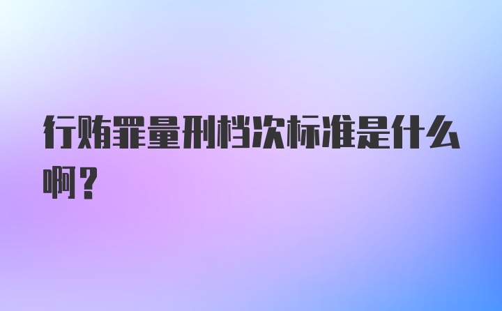 行贿罪量刑档次标准是什么啊？