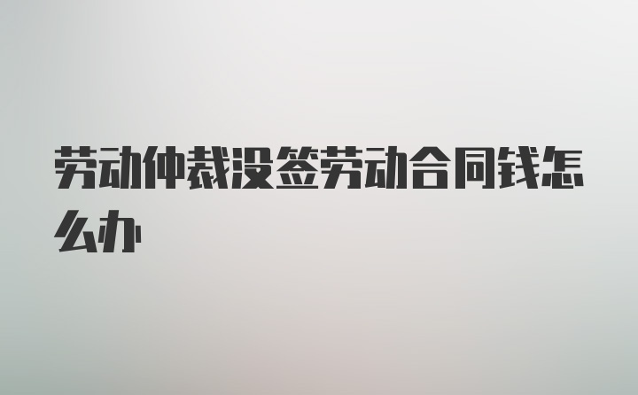 劳动仲裁没签劳动合同钱怎么办