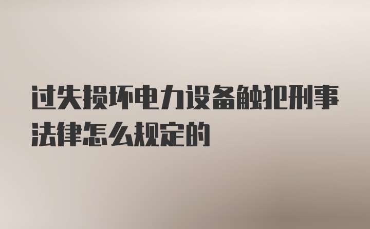 过失损坏电力设备触犯刑事法律怎么规定的