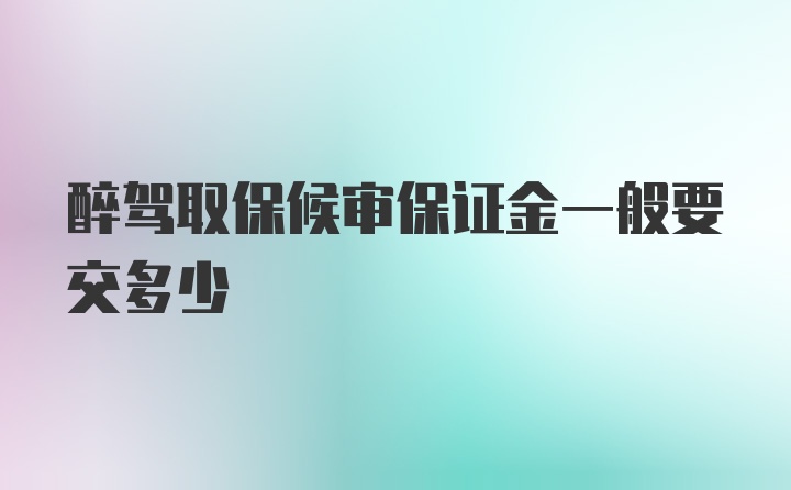 醉驾取保候审保证金一般要交多少