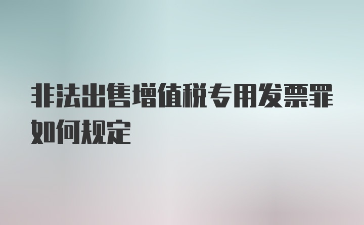 非法出售增值税专用发票罪如何规定