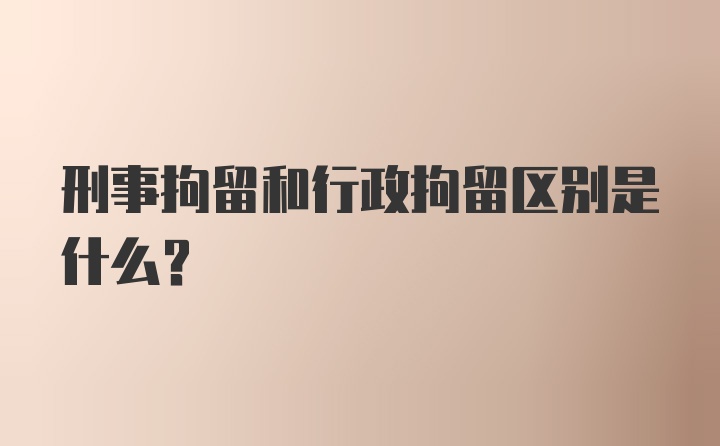 刑事拘留和行政拘留区别是什么？