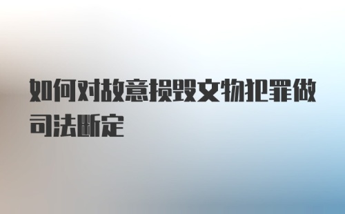 如何对故意损毁文物犯罪做司法断定