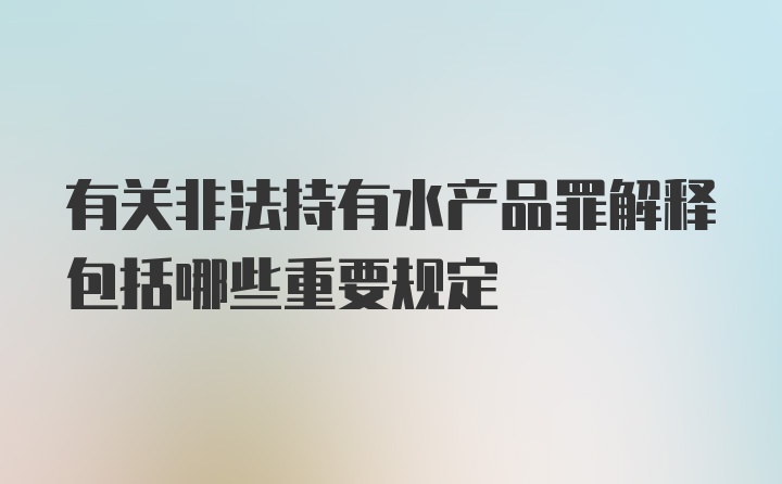 有关非法持有水产品罪解释包括哪些重要规定