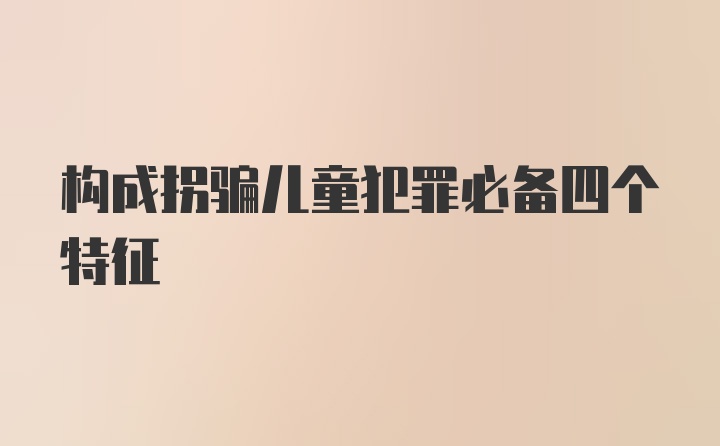 构成拐骗儿童犯罪必备四个特征