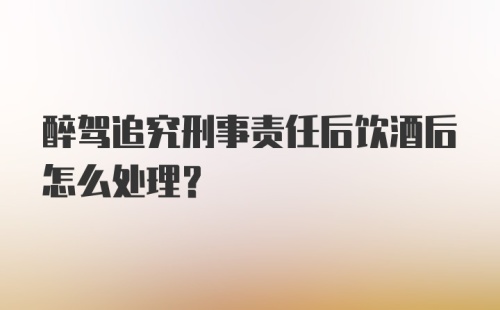 醉驾追究刑事责任后饮酒后怎么处理？