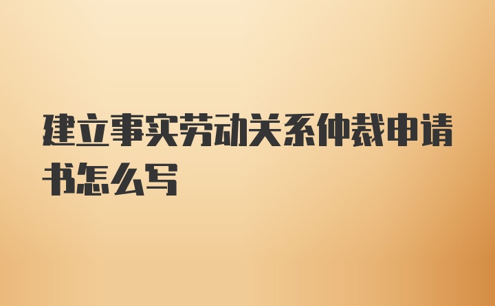 建立事实劳动关系仲裁申请书怎么写