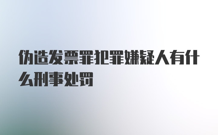 伪造发票罪犯罪嫌疑人有什么刑事处罚